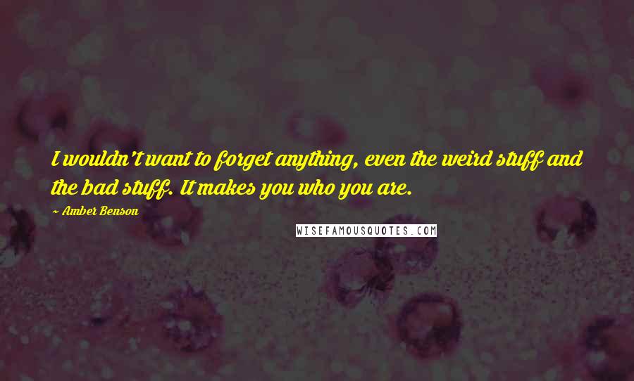 Amber Benson Quotes: I wouldn't want to forget anything, even the weird stuff and the bad stuff. It makes you who you are.