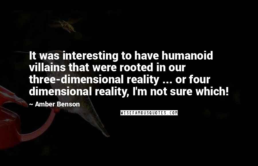 Amber Benson Quotes: It was interesting to have humanoid villains that were rooted in our three-dimensional reality ... or four dimensional reality, I'm not sure which!