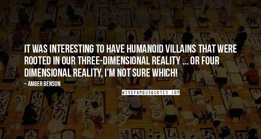 Amber Benson Quotes: It was interesting to have humanoid villains that were rooted in our three-dimensional reality ... or four dimensional reality, I'm not sure which!