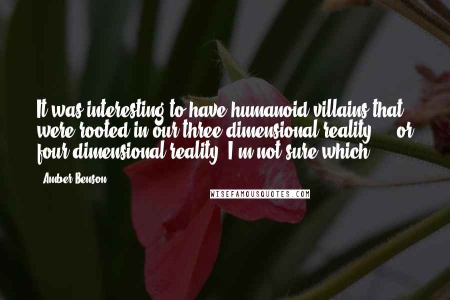 Amber Benson Quotes: It was interesting to have humanoid villains that were rooted in our three-dimensional reality ... or four dimensional reality, I'm not sure which!
