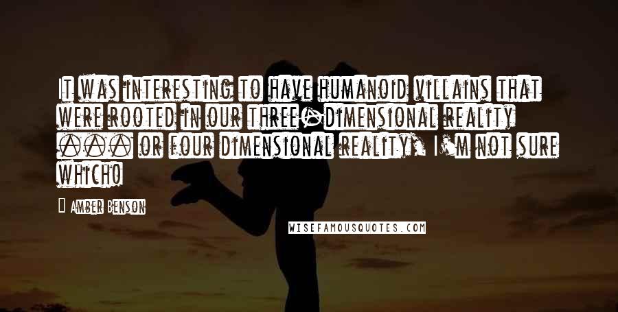 Amber Benson Quotes: It was interesting to have humanoid villains that were rooted in our three-dimensional reality ... or four dimensional reality, I'm not sure which!