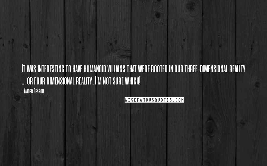 Amber Benson Quotes: It was interesting to have humanoid villains that were rooted in our three-dimensional reality ... or four dimensional reality, I'm not sure which!