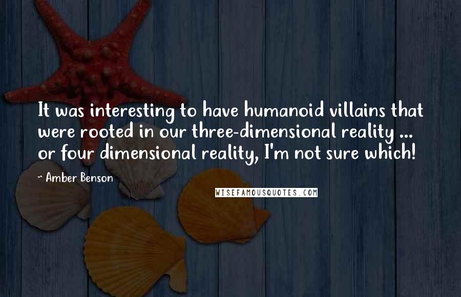 Amber Benson Quotes: It was interesting to have humanoid villains that were rooted in our three-dimensional reality ... or four dimensional reality, I'm not sure which!