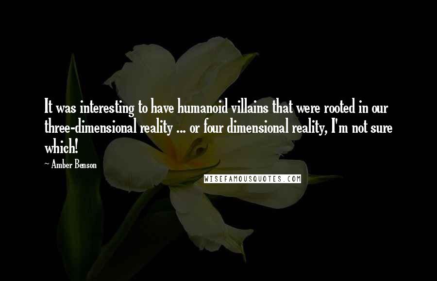 Amber Benson Quotes: It was interesting to have humanoid villains that were rooted in our three-dimensional reality ... or four dimensional reality, I'm not sure which!