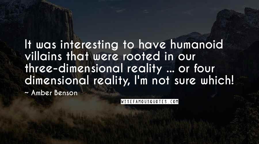 Amber Benson Quotes: It was interesting to have humanoid villains that were rooted in our three-dimensional reality ... or four dimensional reality, I'm not sure which!