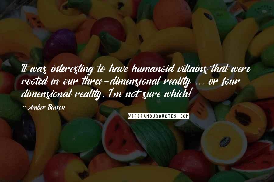 Amber Benson Quotes: It was interesting to have humanoid villains that were rooted in our three-dimensional reality ... or four dimensional reality, I'm not sure which!