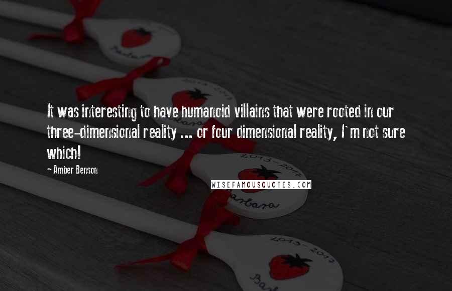 Amber Benson Quotes: It was interesting to have humanoid villains that were rooted in our three-dimensional reality ... or four dimensional reality, I'm not sure which!