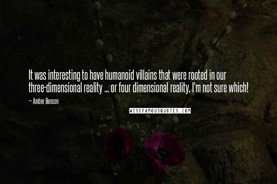 Amber Benson Quotes: It was interesting to have humanoid villains that were rooted in our three-dimensional reality ... or four dimensional reality, I'm not sure which!