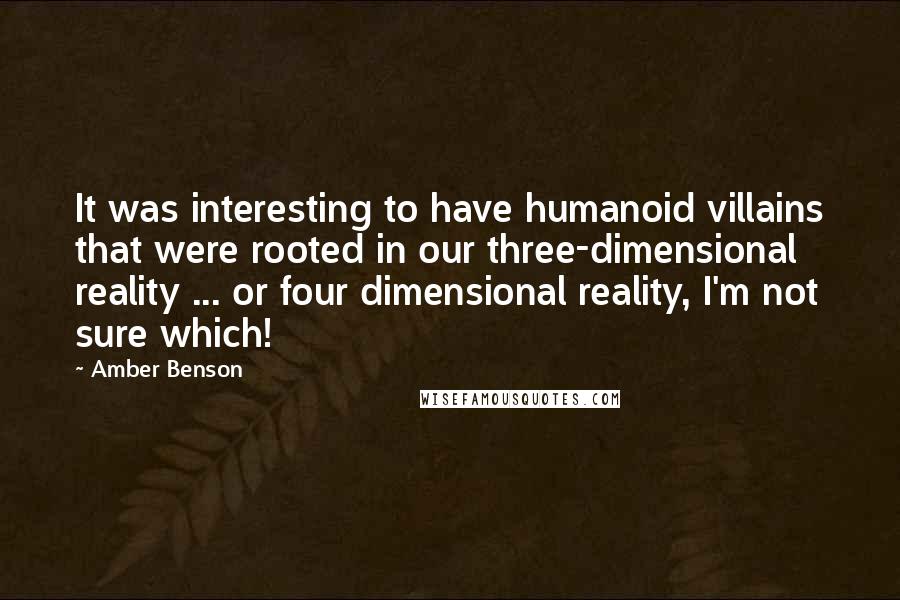 Amber Benson Quotes: It was interesting to have humanoid villains that were rooted in our three-dimensional reality ... or four dimensional reality, I'm not sure which!