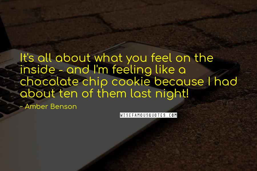 Amber Benson Quotes: It's all about what you feel on the inside - and I'm feeling like a chocolate chip cookie because I had about ten of them last night!