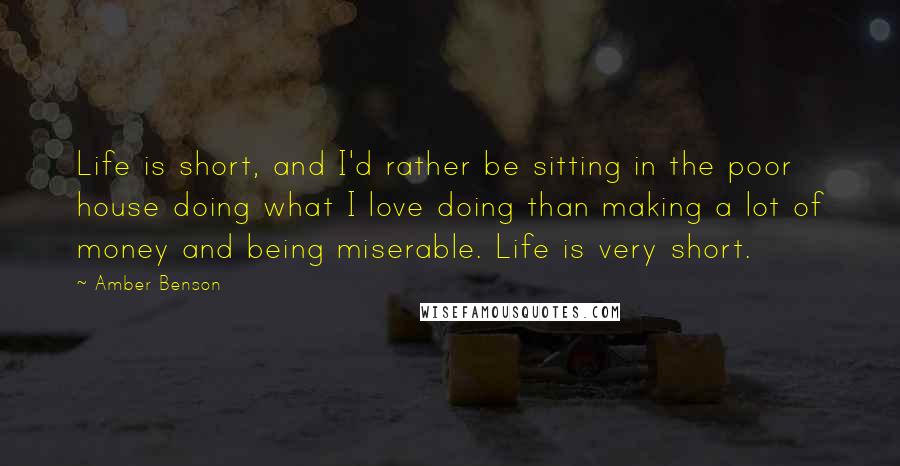 Amber Benson Quotes: Life is short, and I'd rather be sitting in the poor house doing what I love doing than making a lot of money and being miserable. Life is very short.