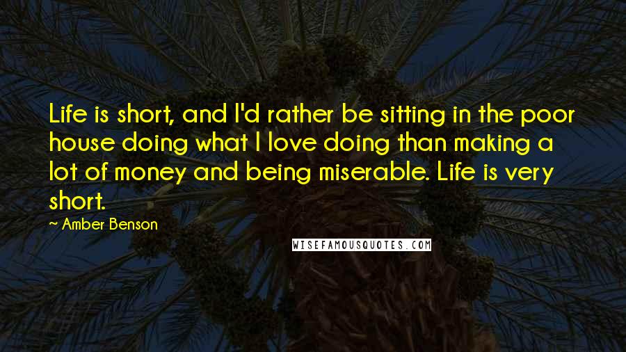 Amber Benson Quotes: Life is short, and I'd rather be sitting in the poor house doing what I love doing than making a lot of money and being miserable. Life is very short.