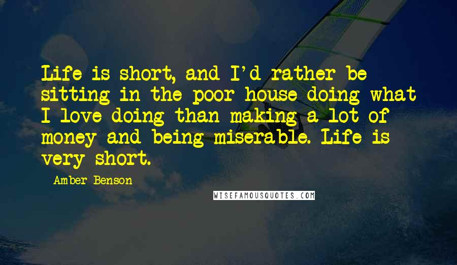 Amber Benson Quotes: Life is short, and I'd rather be sitting in the poor house doing what I love doing than making a lot of money and being miserable. Life is very short.