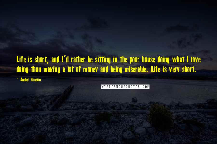 Amber Benson Quotes: Life is short, and I'd rather be sitting in the poor house doing what I love doing than making a lot of money and being miserable. Life is very short.