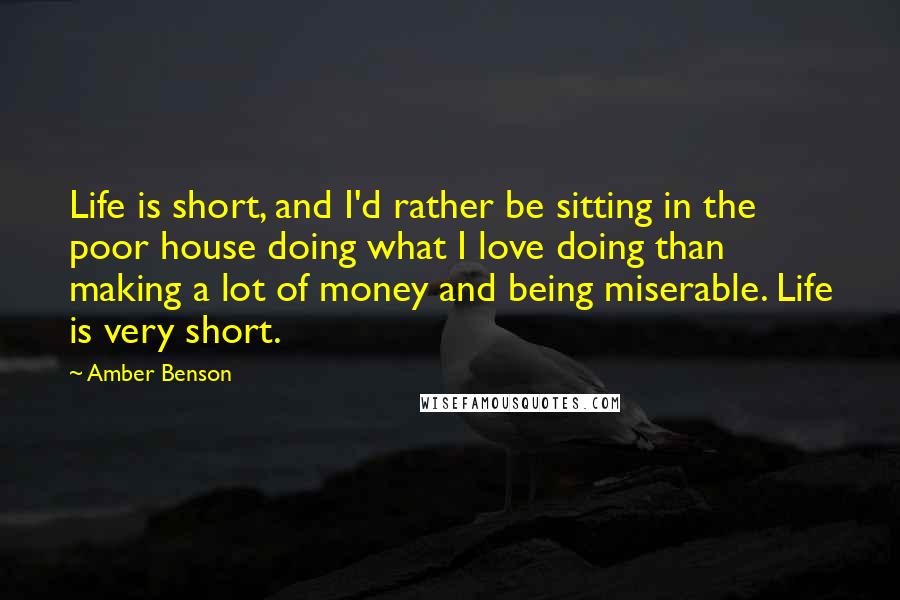 Amber Benson Quotes: Life is short, and I'd rather be sitting in the poor house doing what I love doing than making a lot of money and being miserable. Life is very short.