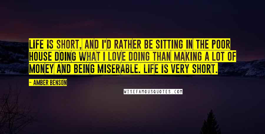 Amber Benson Quotes: Life is short, and I'd rather be sitting in the poor house doing what I love doing than making a lot of money and being miserable. Life is very short.