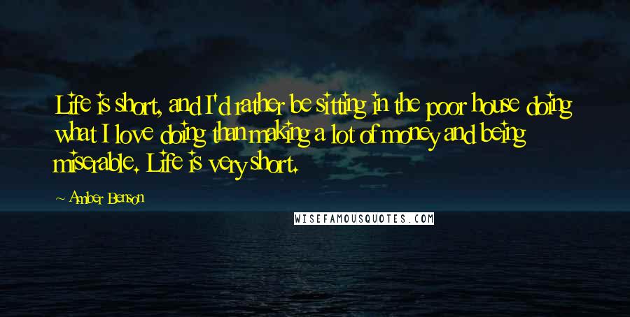 Amber Benson Quotes: Life is short, and I'd rather be sitting in the poor house doing what I love doing than making a lot of money and being miserable. Life is very short.