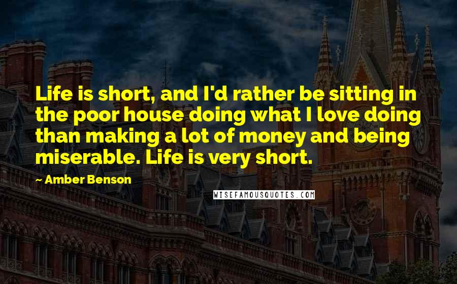 Amber Benson Quotes: Life is short, and I'd rather be sitting in the poor house doing what I love doing than making a lot of money and being miserable. Life is very short.