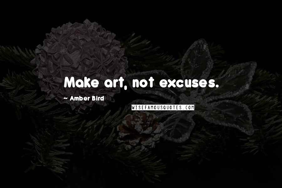 Amber Bird Quotes: Make art, not excuses.