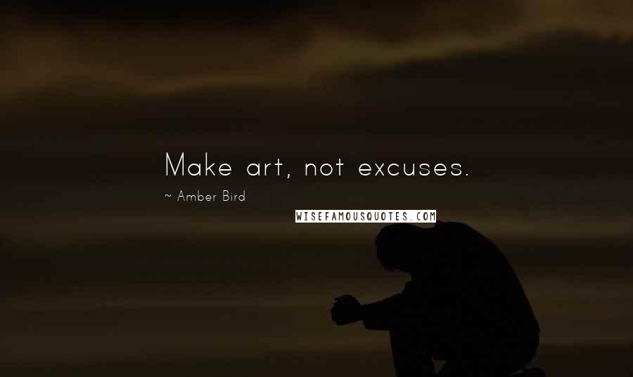 Amber Bird Quotes: Make art, not excuses.