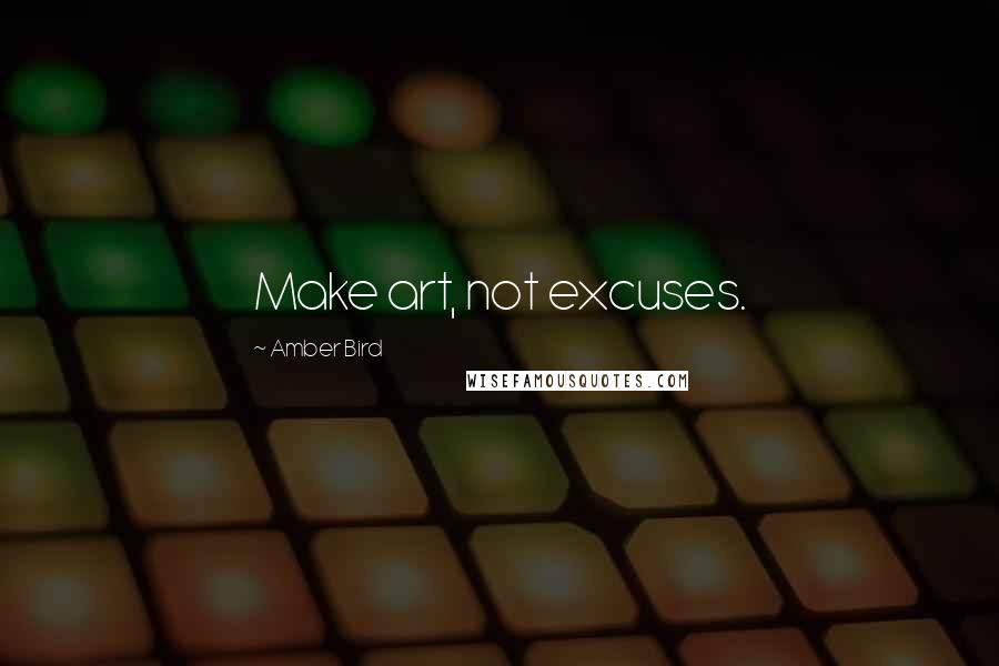 Amber Bird Quotes: Make art, not excuses.