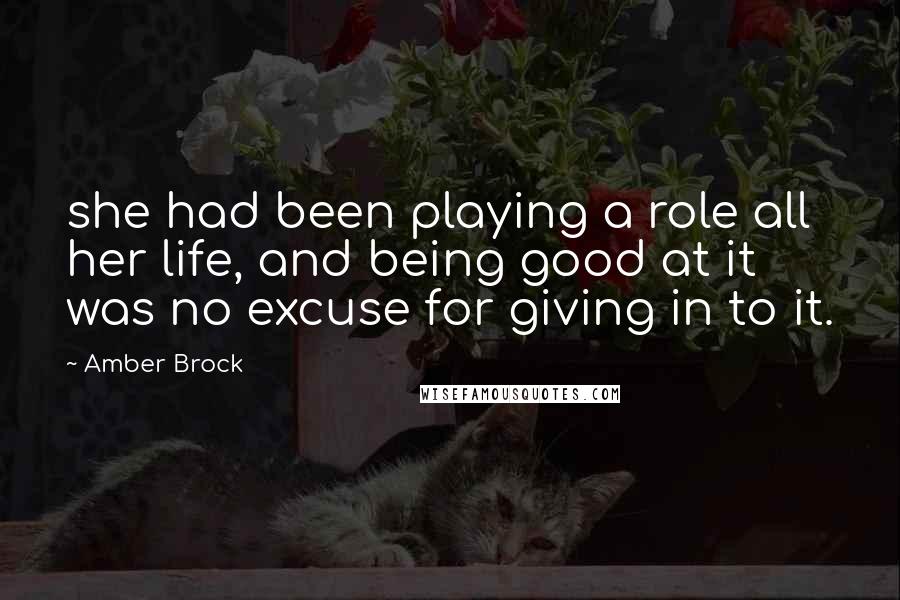 Amber Brock Quotes: she had been playing a role all her life, and being good at it was no excuse for giving in to it.