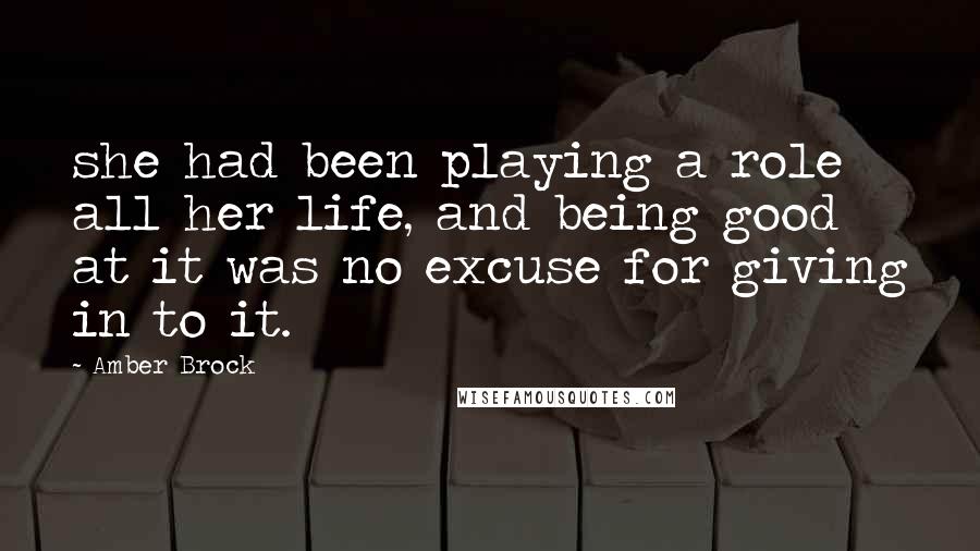 Amber Brock Quotes: she had been playing a role all her life, and being good at it was no excuse for giving in to it.