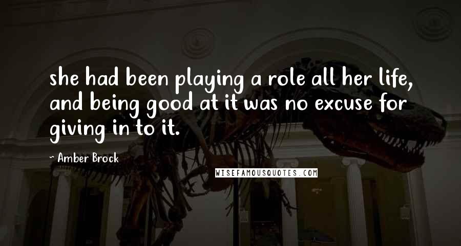 Amber Brock Quotes: she had been playing a role all her life, and being good at it was no excuse for giving in to it.