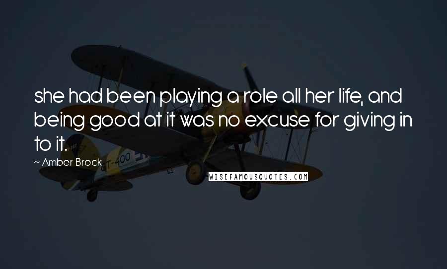 Amber Brock Quotes: she had been playing a role all her life, and being good at it was no excuse for giving in to it.