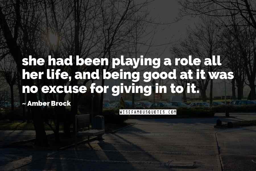 Amber Brock Quotes: she had been playing a role all her life, and being good at it was no excuse for giving in to it.