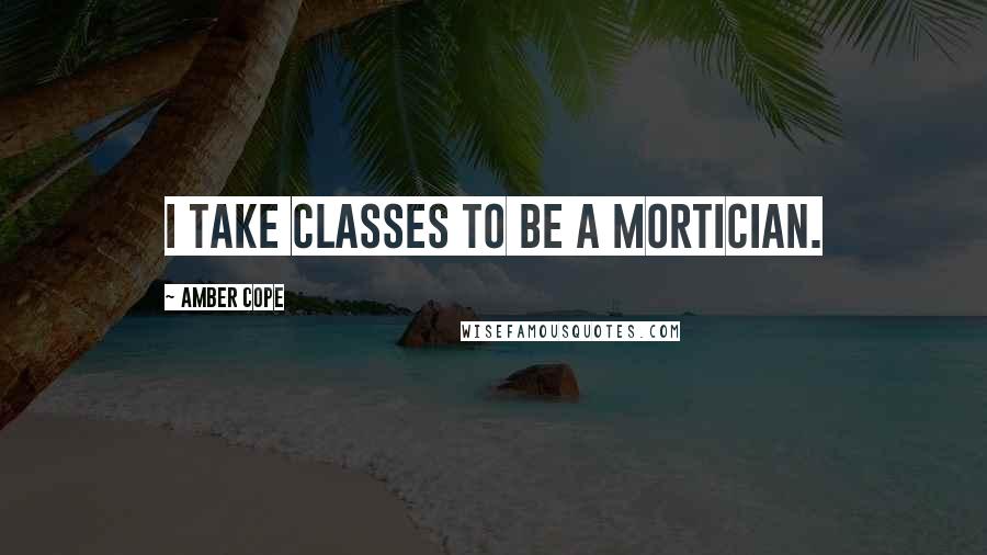 Amber Cope Quotes: I take classes to be a mortician.