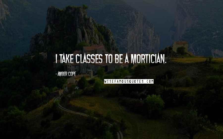 Amber Cope Quotes: I take classes to be a mortician.