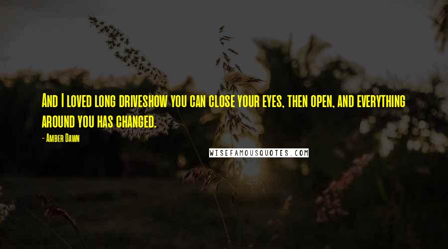 Amber Dawn Quotes: And I loved long driveshow you can close your eyes, then open, and everything around you has changed.