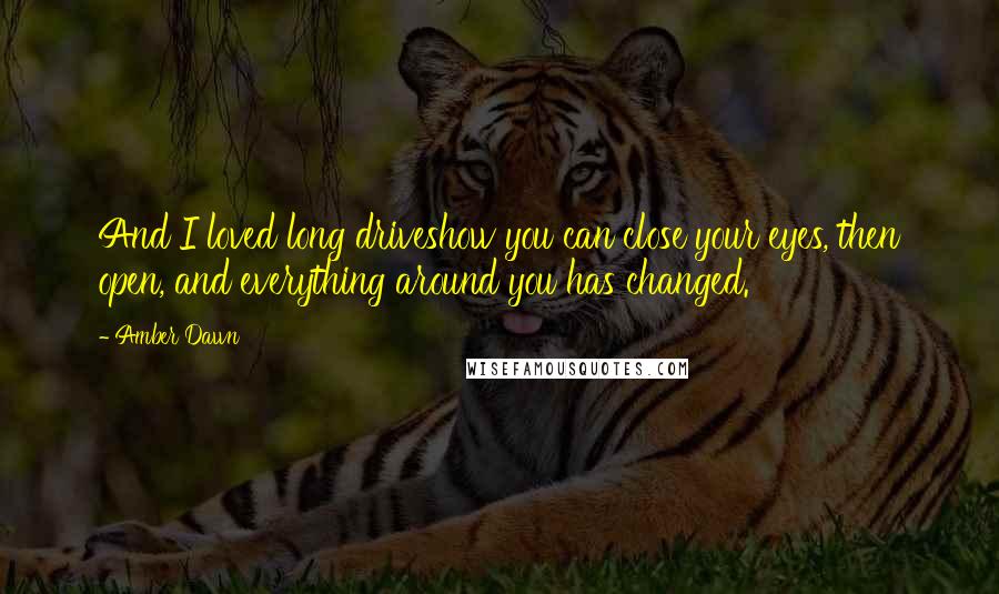 Amber Dawn Quotes: And I loved long driveshow you can close your eyes, then open, and everything around you has changed.