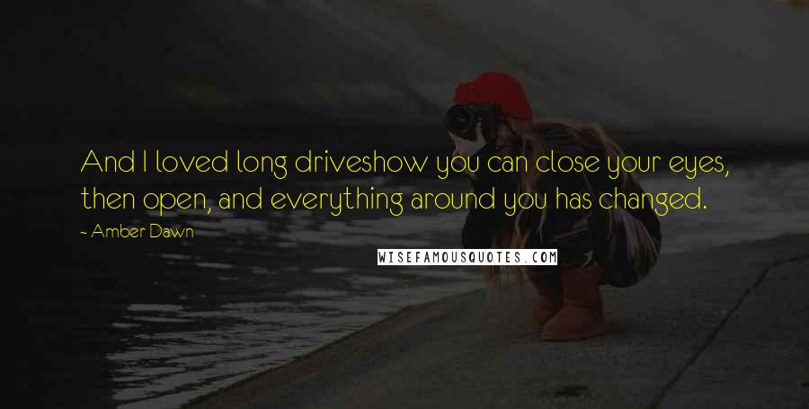 Amber Dawn Quotes: And I loved long driveshow you can close your eyes, then open, and everything around you has changed.