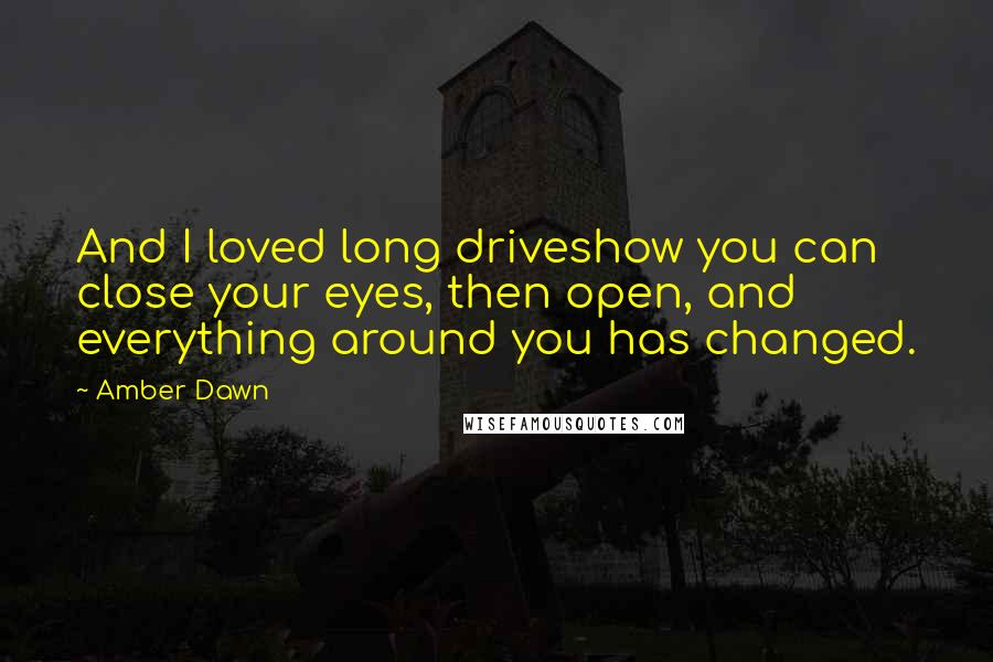 Amber Dawn Quotes: And I loved long driveshow you can close your eyes, then open, and everything around you has changed.