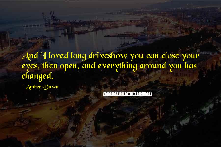 Amber Dawn Quotes: And I loved long driveshow you can close your eyes, then open, and everything around you has changed.