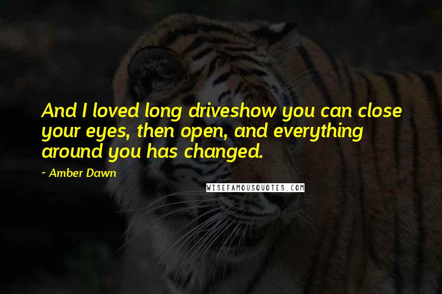 Amber Dawn Quotes: And I loved long driveshow you can close your eyes, then open, and everything around you has changed.