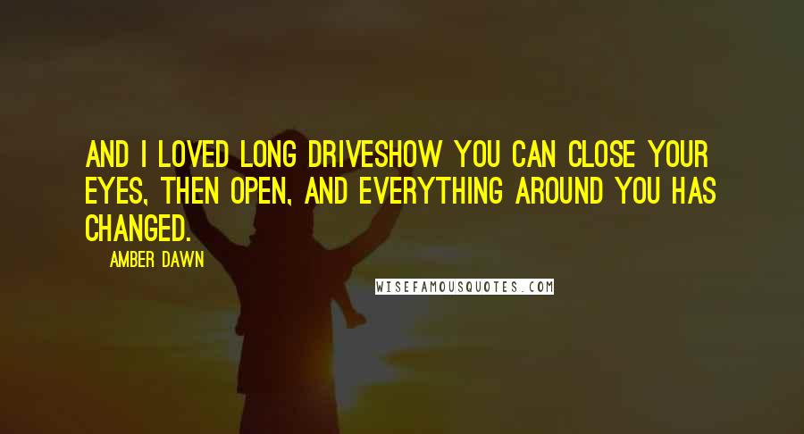 Amber Dawn Quotes: And I loved long driveshow you can close your eyes, then open, and everything around you has changed.