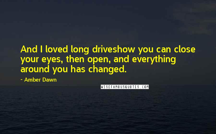 Amber Dawn Quotes: And I loved long driveshow you can close your eyes, then open, and everything around you has changed.
