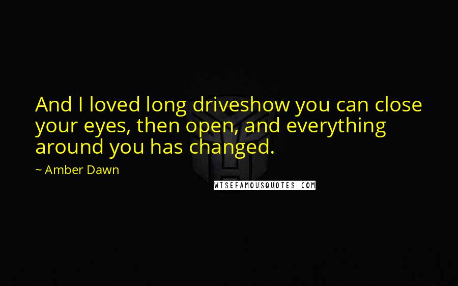 Amber Dawn Quotes: And I loved long driveshow you can close your eyes, then open, and everything around you has changed.