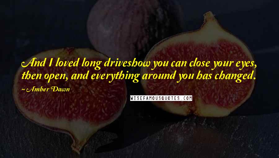 Amber Dawn Quotes: And I loved long driveshow you can close your eyes, then open, and everything around you has changed.