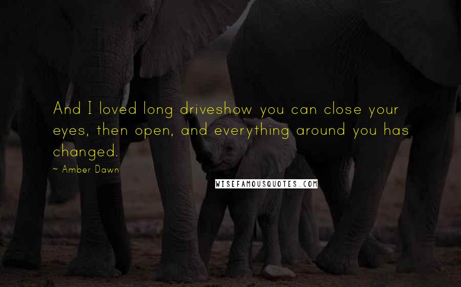 Amber Dawn Quotes: And I loved long driveshow you can close your eyes, then open, and everything around you has changed.