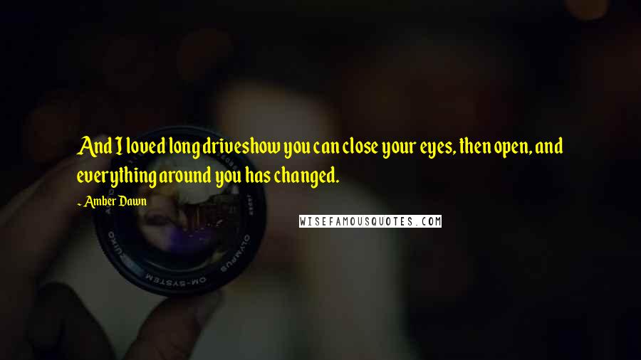 Amber Dawn Quotes: And I loved long driveshow you can close your eyes, then open, and everything around you has changed.
