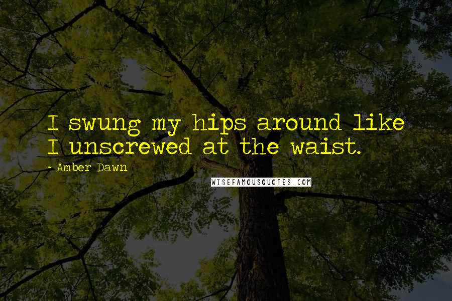 Amber Dawn Quotes: I swung my hips around like I unscrewed at the waist.