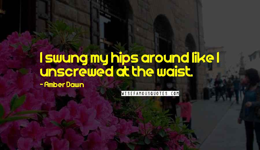 Amber Dawn Quotes: I swung my hips around like I unscrewed at the waist.
