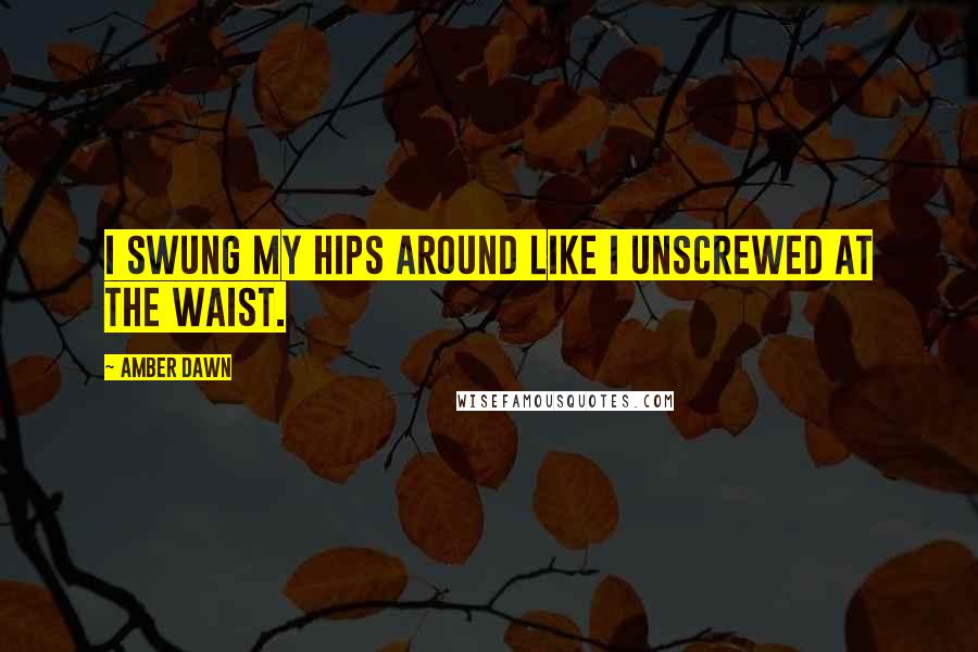 Amber Dawn Quotes: I swung my hips around like I unscrewed at the waist.