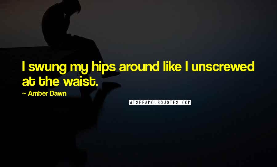 Amber Dawn Quotes: I swung my hips around like I unscrewed at the waist.