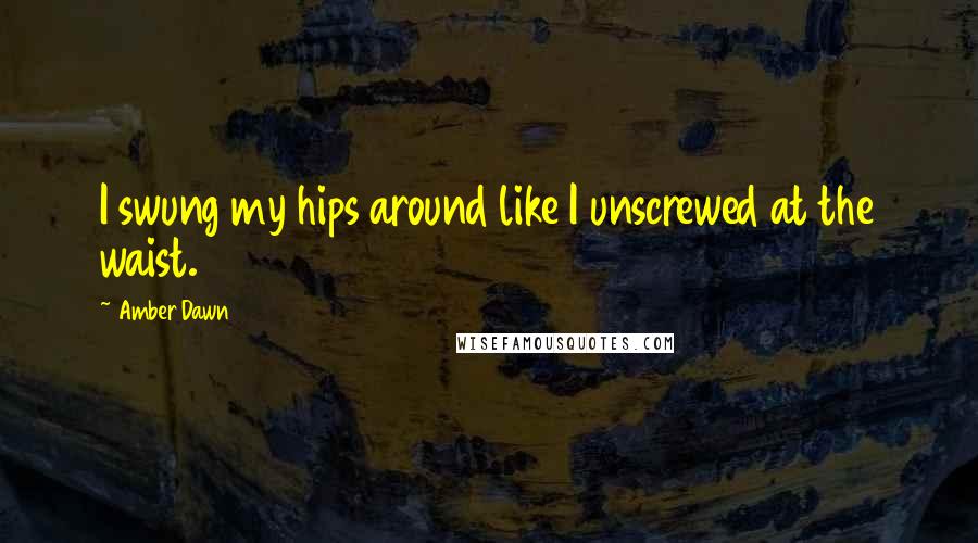 Amber Dawn Quotes: I swung my hips around like I unscrewed at the waist.