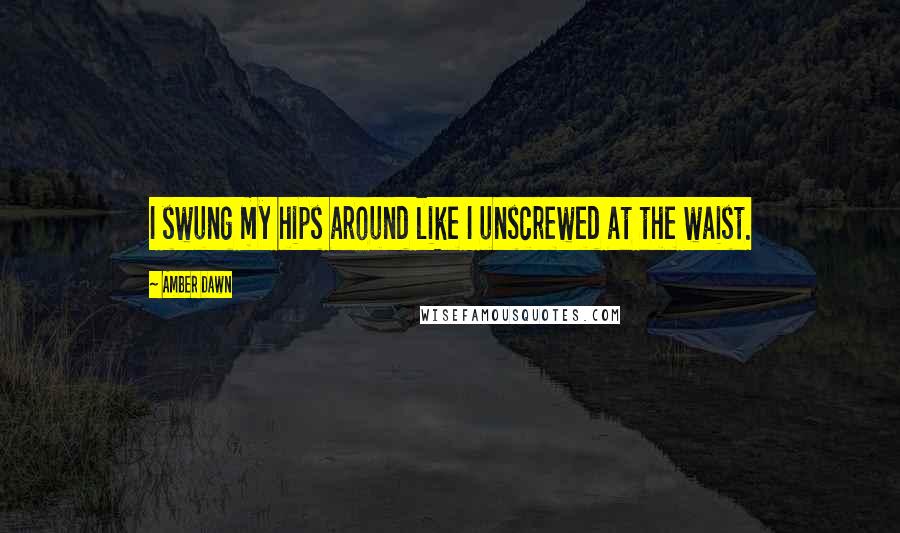 Amber Dawn Quotes: I swung my hips around like I unscrewed at the waist.